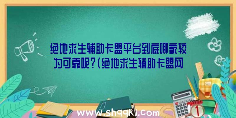 绝地求生辅助卡盟平台到底哪家较为可靠呢？（绝地求生辅助卡盟网站哪一家比较靠谱？）