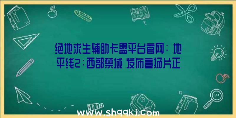 绝地求生辅助卡盟平台官网：《地平线2：西部禁域》发布宣扬片正式版游戏将于来岁2月18日出售