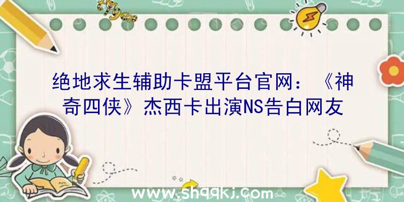 绝地求生辅助卡盟平台官网：《神奇四侠》杰西卡出演NS告白网友:摊开阿谁健身环冲我来