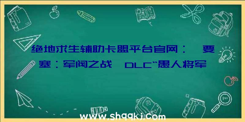 绝地求生辅助卡盟平台官网：《要塞：军阀之战》DLC“愚人将军”正式上岸Steam!特惠折后售价19元