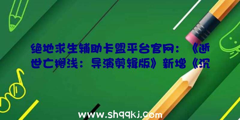 绝地求生辅助卡盟平台官网：《逝世亡搁浅：导演剪辑版》新增《沉寂岭》彩蛋拥有挖苦意味的BT黑影