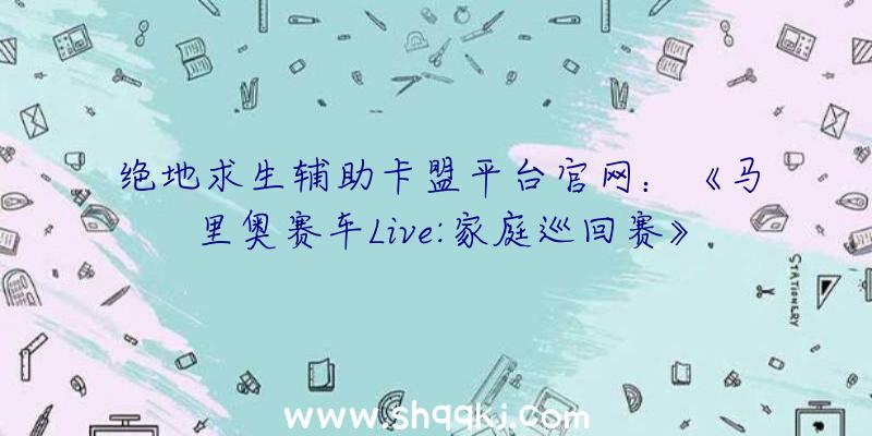 绝地求生辅助卡盟平台官网：《马里奥赛车Live:家庭巡回赛》宣布游戏预告！NS国行版方案12月20日出售