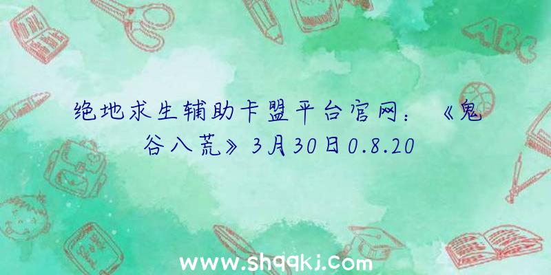 绝地求生辅助卡盟平台官网：《鬼谷八荒》3月30日0.8.2010版本优化更新已宣布!新增幻灵锅等逆天改命