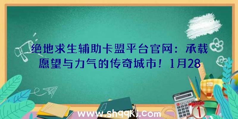 绝地求生辅助卡盟平台官网：承载愿望与力气的传奇城市！1月28日《战神遗址》星辉城见！