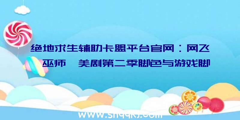 绝地求生辅助卡盟平台官网：网飞《巫师》美剧第二季脚色与游戏脚色抽象比照搭配小说英文版表面描绘