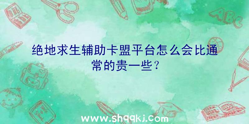 绝地求生辅助卡盟平台怎么会比通常的贵一些？