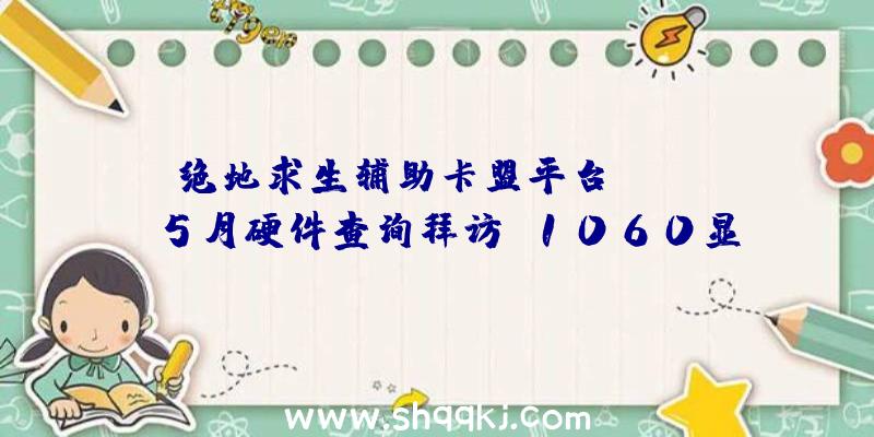 绝地求生辅助卡盟平台：Steam5月硬件查询拜访：1060显卡占比下降但榜首位置仍牢不成破