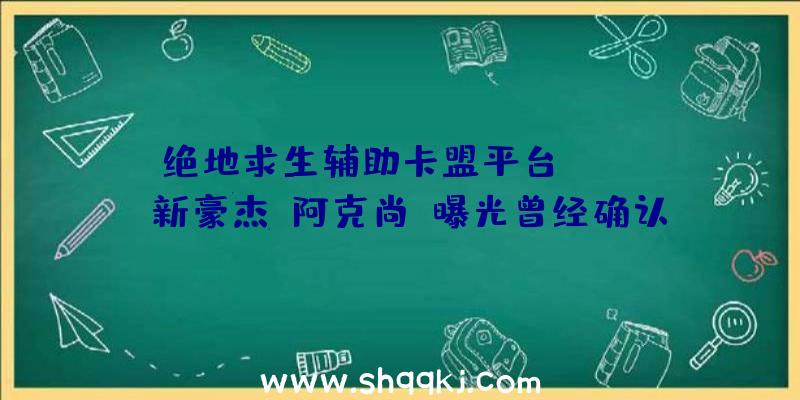 绝地求生辅助卡盟平台：《LOL》新豪杰“阿克尚”曝光曾经确认定位为中单弓手