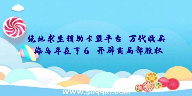 绝地求生辅助卡盟平台：万代收买《海岛年夜亨6》开辟商局部股权称“正在配合开辟两个十分棒新项目”