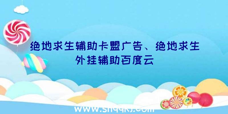 绝地求生辅助卡盟广告、绝地求生外挂辅助百度云