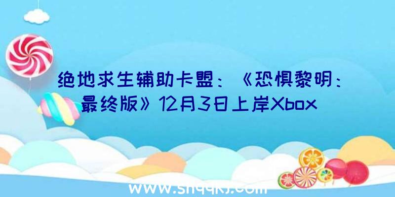 绝地求生辅助卡盟：《恐惧黎明：最终版》12月3日上岸Xbox该版本收录游戏一切DLC