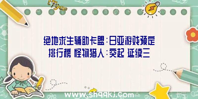 绝地求生辅助卡盟：日亚游戏预定排行榜《怪物猎人：突起》延续三周第一《塞尔达传说：御天之剑HD》排名第二