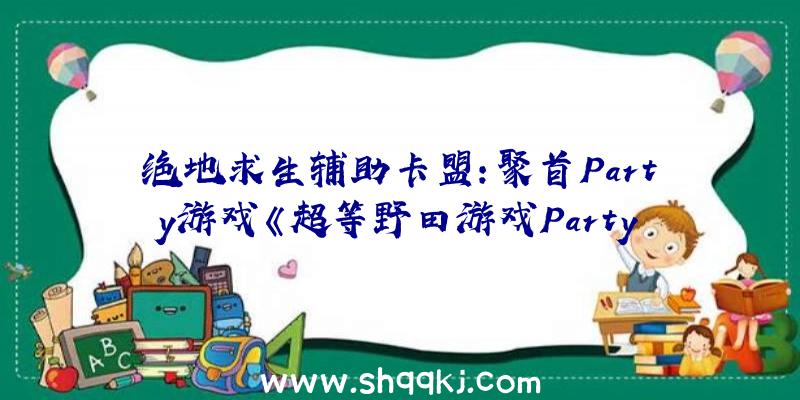 绝地求生辅助卡盟：聚首Party游戏《超等野田游戏Party》4月29日NS出售还有多款欢快小游戏哦