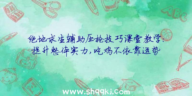 绝地求生辅助压枪技巧课堂教学：提升整体实力,吃鸡不依靠运势