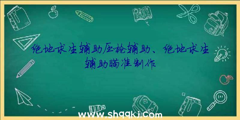 绝地求生辅助压枪辅助、绝地求生辅助瞄准制作