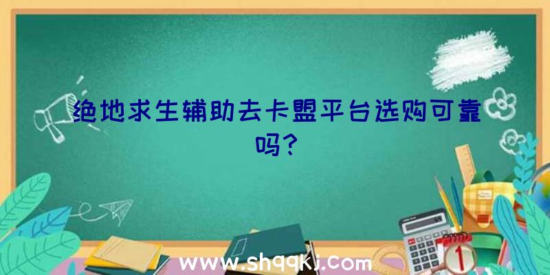 绝地求生辅助去卡盟平台选购可靠吗？