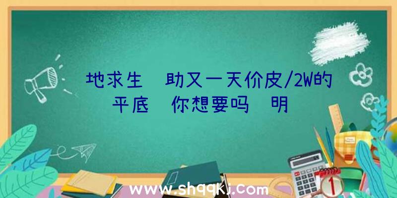 绝地求生辅助又一天价皮/2W的平底锅你想要吗说明