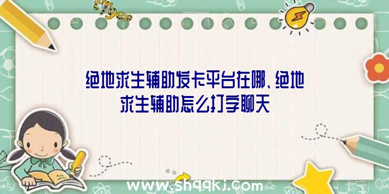 绝地求生辅助发卡平台在哪、绝地求生辅助怎么打字聊天