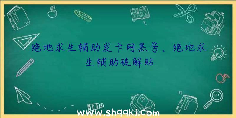 绝地求生辅助发卡网黑号、绝地求生辅助破解贴