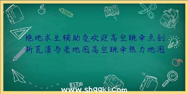 绝地求生辅助受欢迎高空跳伞点剖析荒漠与老地图高空跳伞热力地图