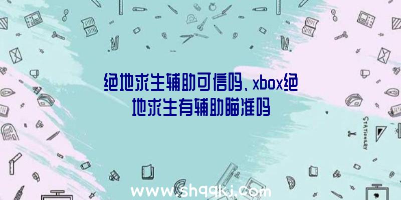 绝地求生辅助可信吗、xbox绝地求生有辅助瞄准吗