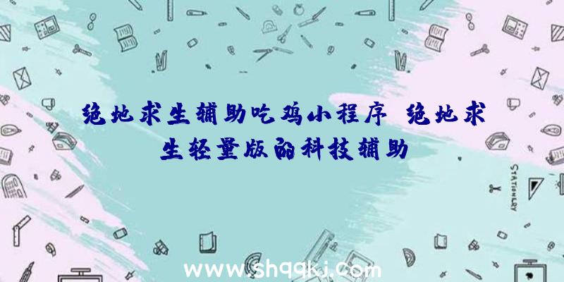 绝地求生辅助吃鸡小程序、绝地求生轻量版的科技辅助