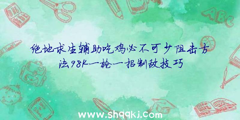 绝地求生辅助吃鸡必不可少阻击方法98K一枪一招制敌技巧