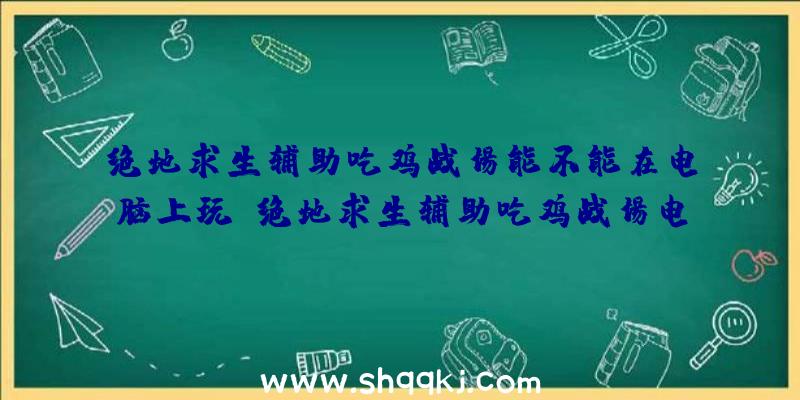 绝地求生辅助吃鸡战场能不能在电脑上玩？绝地求生辅助吃鸡战场电脑版下