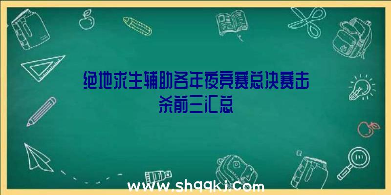 绝地求生辅助各年夜竞赛总决赛击杀前三汇总