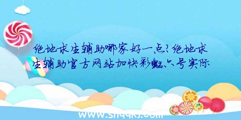 绝地求生辅助哪家好一点？绝地求生辅助官方网站加快彩虹六号实际效果怎样？