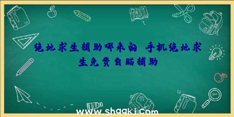 绝地求生辅助哪来的、手机绝地求生免费自瞄辅助