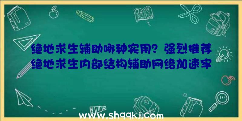 绝地求生辅助哪种实用？强烈推荐绝地求生内部结构辅助网络加速牢固互联网