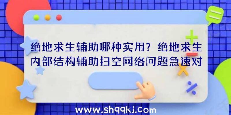 绝地求生辅助哪种实用？绝地求生内部结构辅助扫空网络问题急速对决