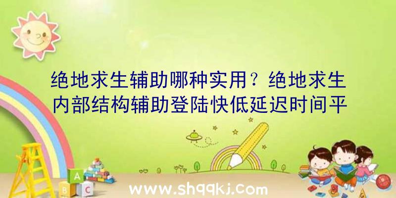 绝地求生辅助哪种实用？绝地求生内部结构辅助登陆快低延迟时间平稳联网