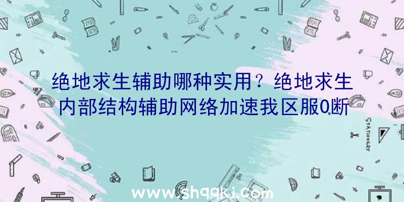 绝地求生辅助哪种实用？绝地求生内部结构辅助网络加速我区服0断线