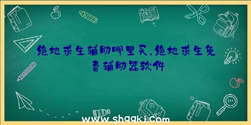 绝地求生辅助哪里买、绝地求生免费辅助器软件