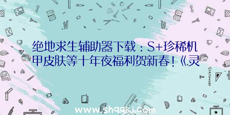 绝地求生辅助器下载：S+珍稀机甲皮肤等十年夜福利贺新春!《灵活都会阿尔法》春节系列运动上线!