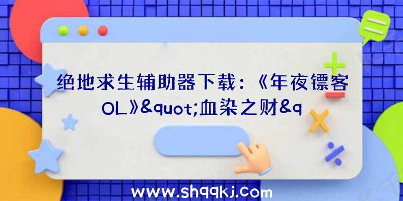 绝地求生辅助器下载：《年夜镖客OL》&quot;血染之财&quot;形式上线体验美国边疆地域的合法运动