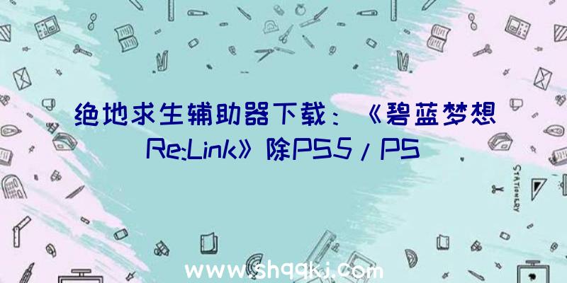 绝地求生辅助器下载：《碧蓝梦想Re:Link》除PS5/PS4还将登Steam详细出售工夫为2022年