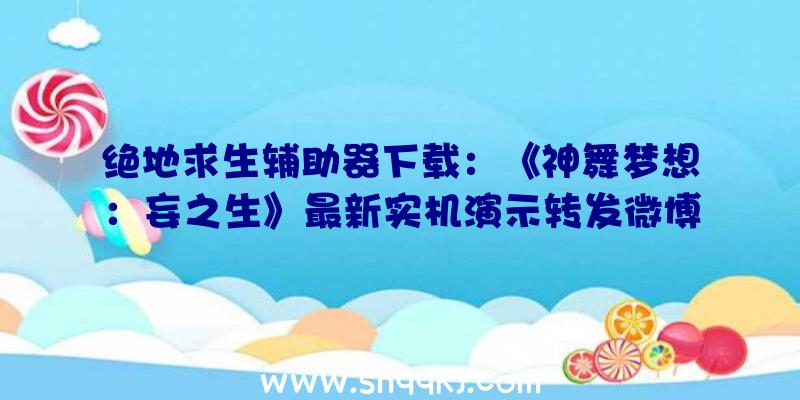 绝地求生辅助器下载：《神舞梦想：妄之生》最新实机演示转发微博还能抽取国行PS5哦