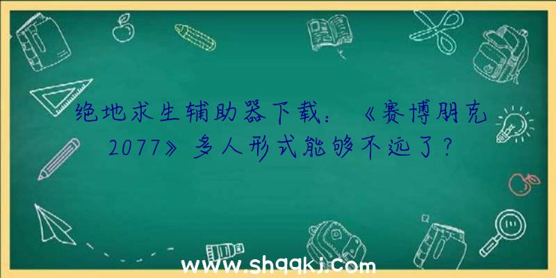 绝地求生辅助器下载：《赛博朋克2077》多人形式能够不远了？玩家从数据发掘中发明眉目