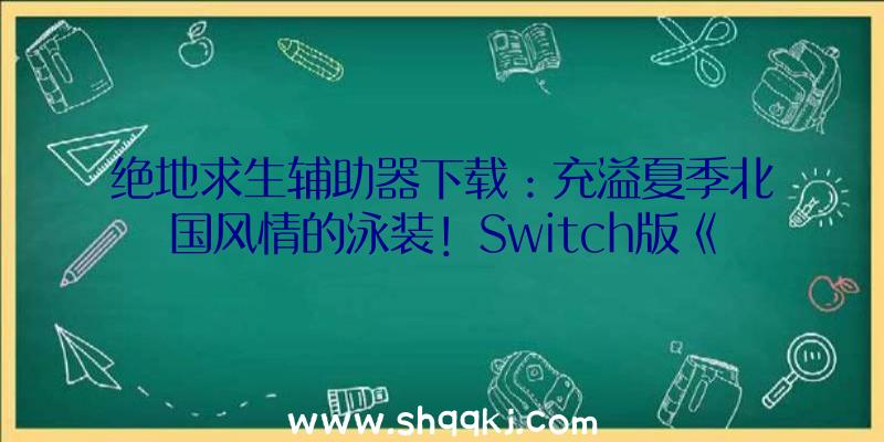 绝地求生辅助器下载：充溢夏季北国风情的泳装！Switch版《弹丸论破》亚洲版独享预购特典地下!