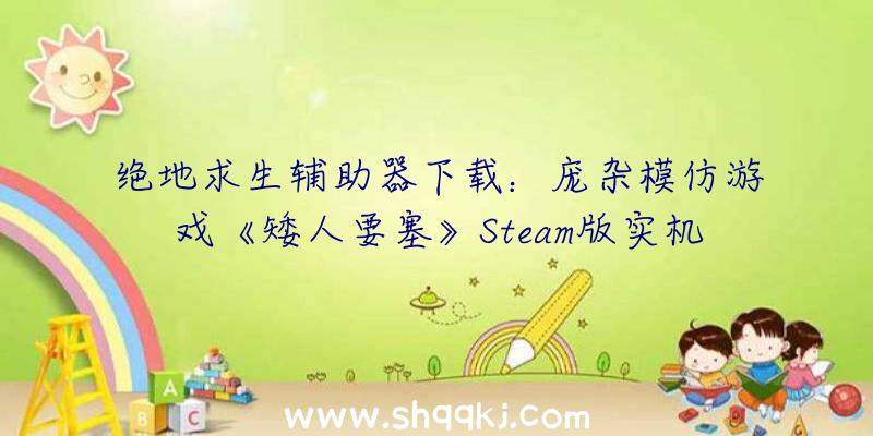 绝地求生辅助器下载：庞杂模仿游戏《矮人要塞》Steam版实机演示追加全新戈壁地貌等地域