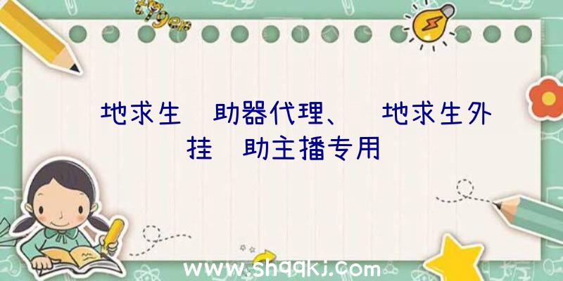 绝地求生辅助器代理、绝地求生外挂辅助主播专用