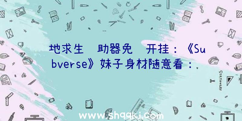 绝地求生辅助器免费开挂：《Subverse》妹子身材随意看：可用“UniversalUE4Unlocker”通用对象解锁