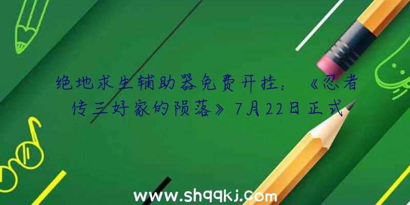 绝地求生辅助器免费开挂：《忍者传三好家的陨落》7月22日正式出售！参悟迅雷疾风奥义