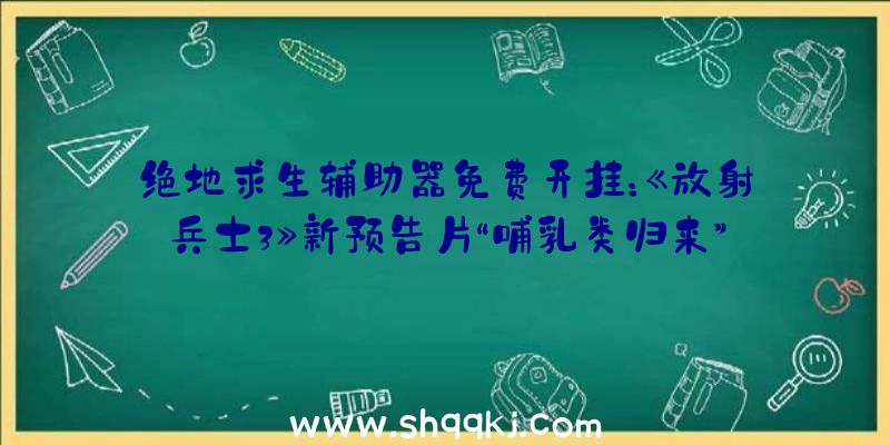 绝地求生辅助器免费开挂：《放射兵士3》新预告片“哺乳类归来”还有来自分歧文明的朋友和冤家哦