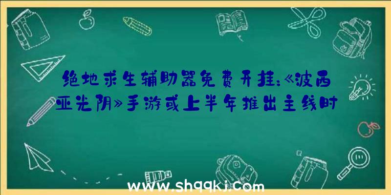 绝地求生辅助器免费开挂：《波西亚光阴》手游或上半年推出主线时长将会更长