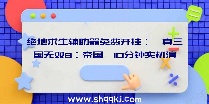 绝地求生辅助器免费开挂：《真三国无双8：帝国》10分钟实机演示初始可用武将达94名