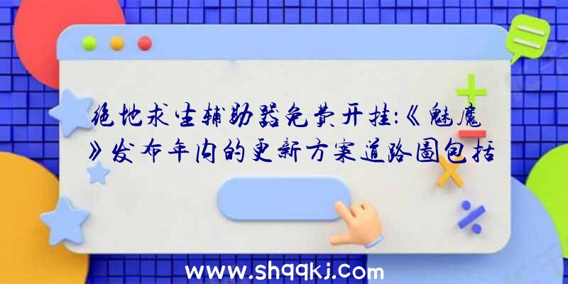 绝地求生辅助器免费开挂：《魅魔》发布年内的更新方案道路图包括收费更新及游戏DLC